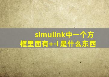 simulink中一个方框里面有+-i 是什么东西